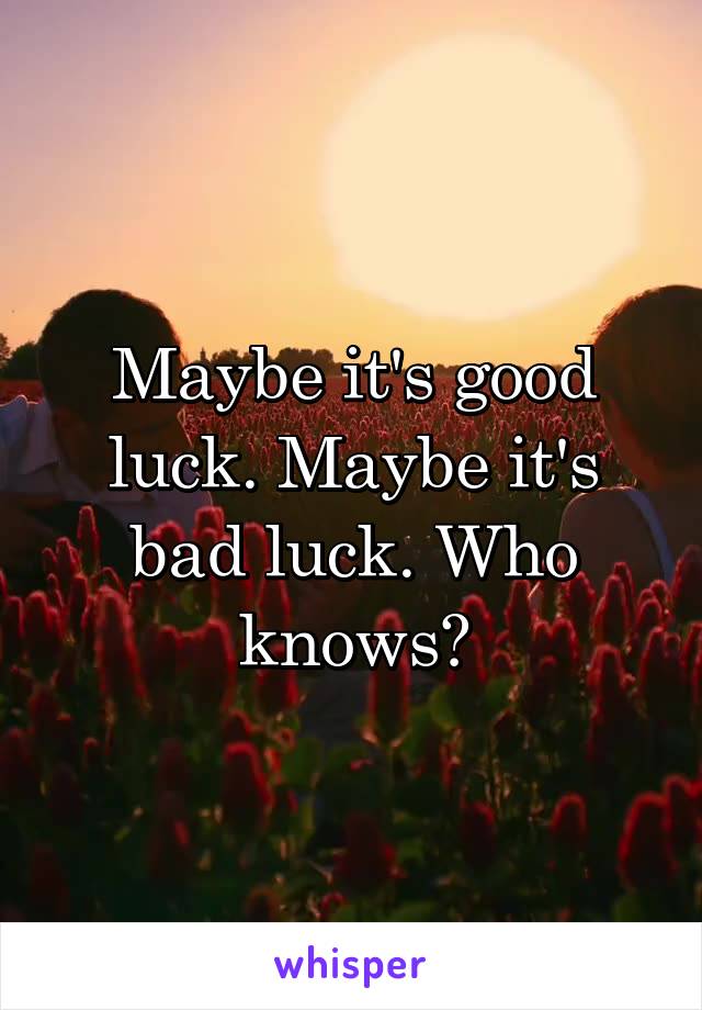 Maybe it's good luck. Maybe it's bad luck. Who knows?