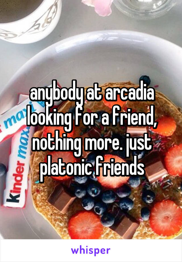 anybody at arcadia looking for a friend, nothing more. just platonic friends