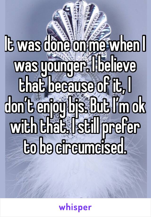 It was done on me when I was younger. I believe that because of it, I don’t enjoy bjs. But I’m ok with that. I still prefer to be circumcised. 