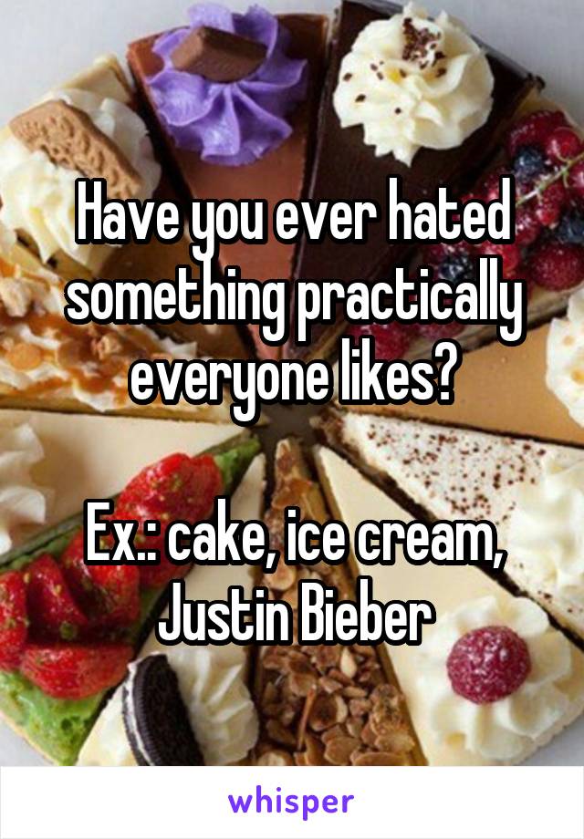 Have you ever hated something practically everyone likes?

Ex.: cake, ice cream, Justin Bieber