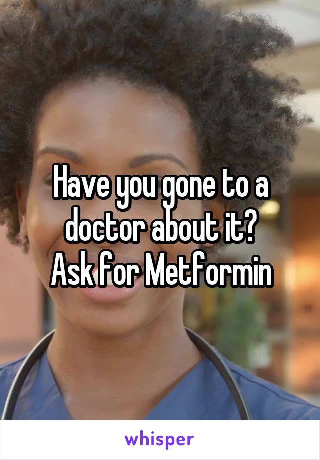 Have you gone to a doctor about it?
Ask for Metformin