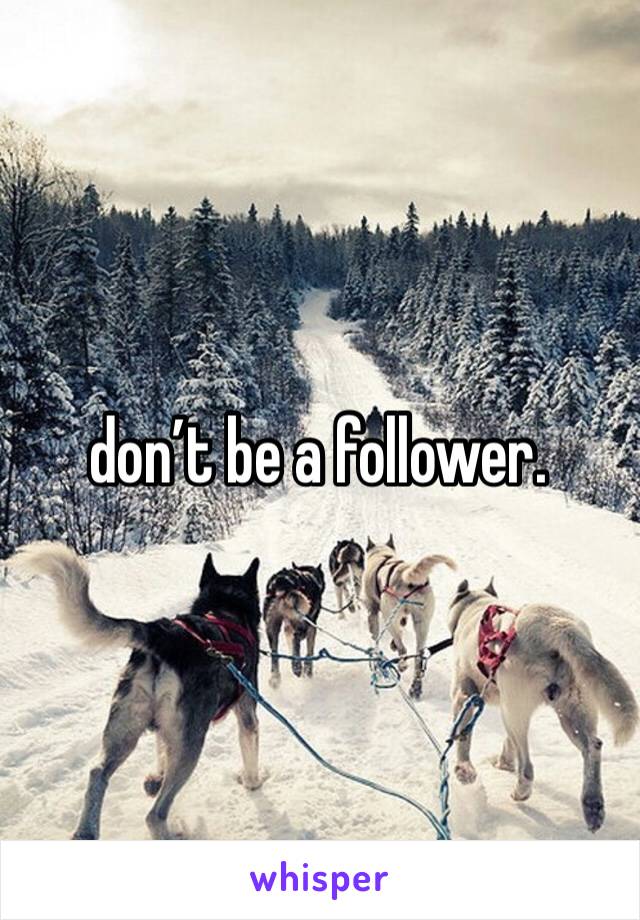 don’t be a follower.