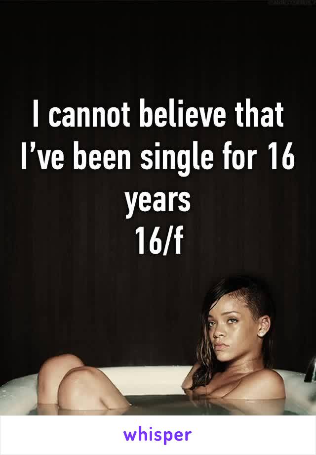 I cannot believe that I’ve been single for 16 years
16/f