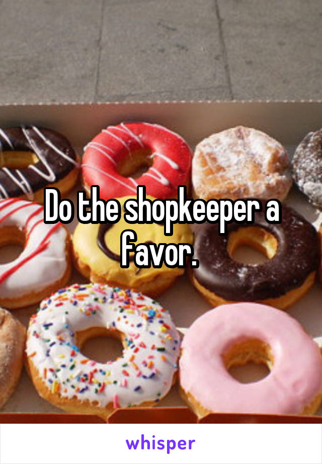 Do the shopkeeper a favor. 