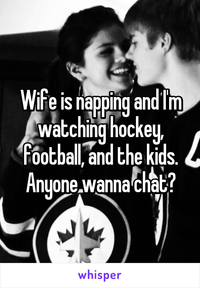 Wife is napping and I'm watching hockey, football, and the kids. Anyone wanna chat?