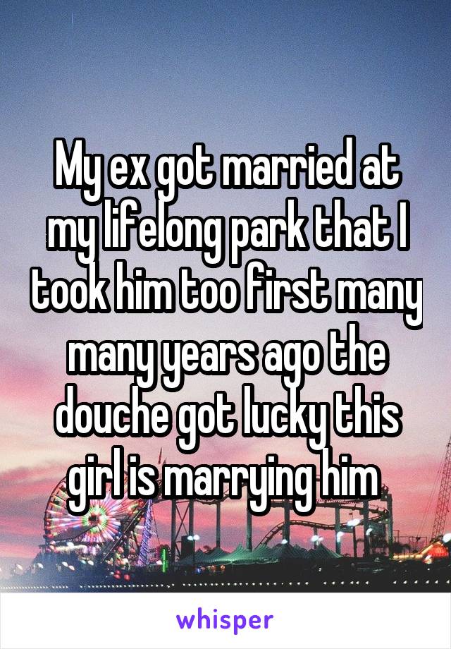 My ex got married at my lifelong park that I took him too first many many years ago the douche got lucky this girl is marrying him 