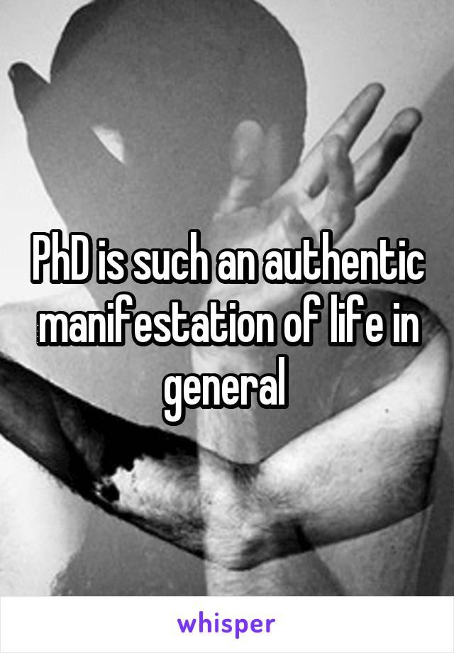 PhD is such an authentic manifestation of life in general 