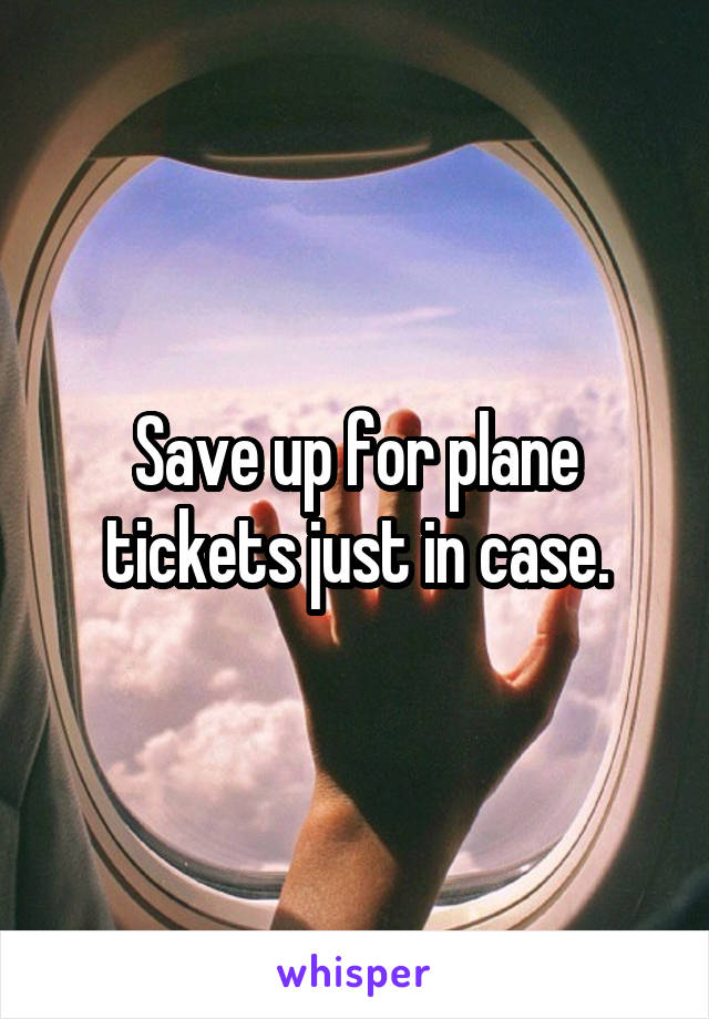 Save up for plane tickets just in case.