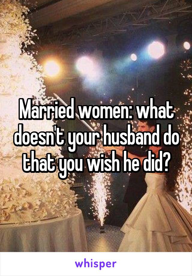 Married women: what doesn't your husband do that you wish he did?