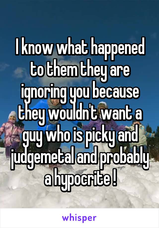 I know what happened to them they are ignoring you because they wouldn't want a guy who is picky and judgemetal and probably a hypocrite !