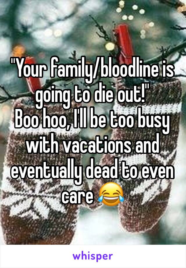 "Your family/bloodline is going to die out!"
Boo hoo, I'll be too busy with vacations and eventually dead to even care 😂 