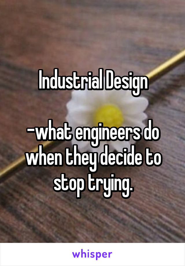 Industrial Design

-what engineers do when they decide to stop trying.