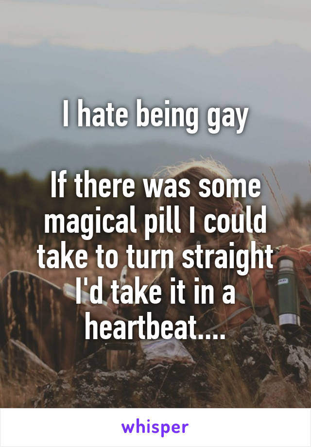 I hate being gay

If there was some magical pill I could take to turn straight I'd take it in a heartbeat....