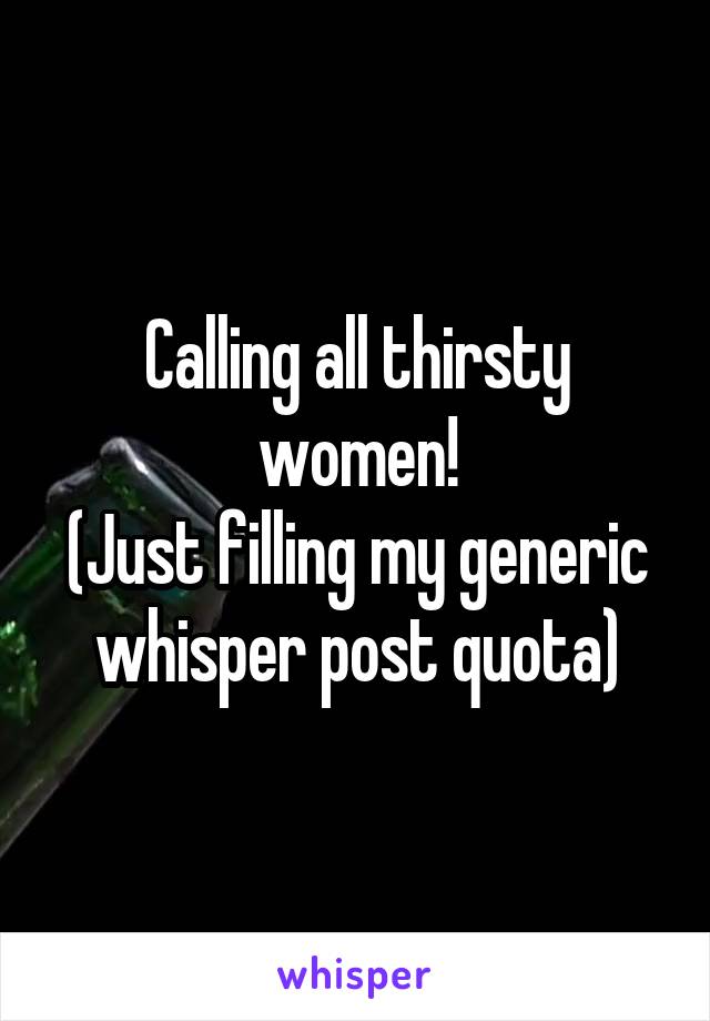 Calling all thirsty women!
(Just filling my generic whisper post quota)