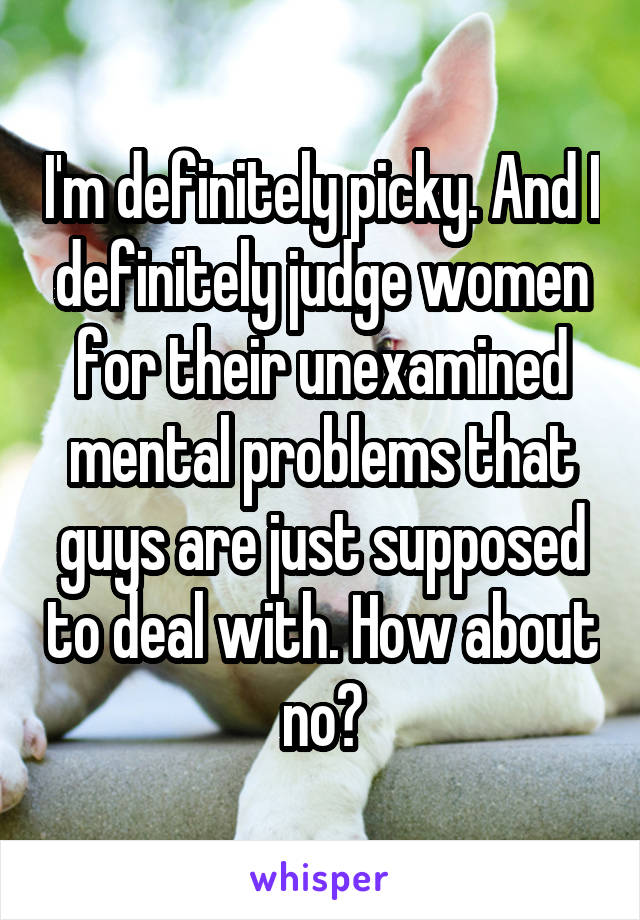 I'm definitely picky. And I definitely judge women for their unexamined mental problems that guys are just supposed to deal with. How about no?