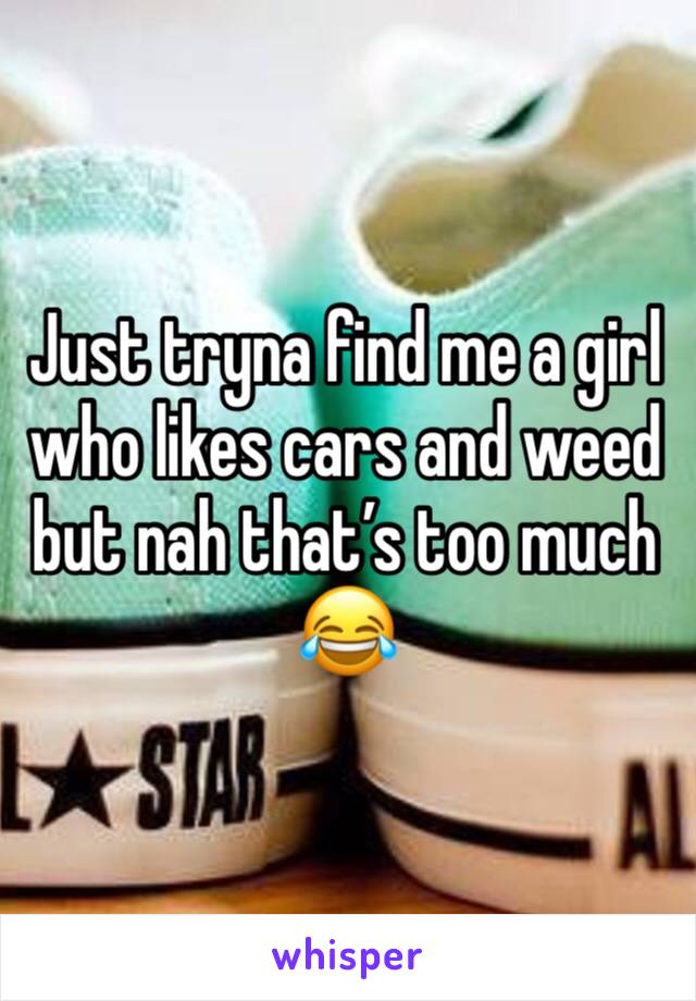 Just tryna find me a girl who likes cars and weed but nah that’s too much 😂