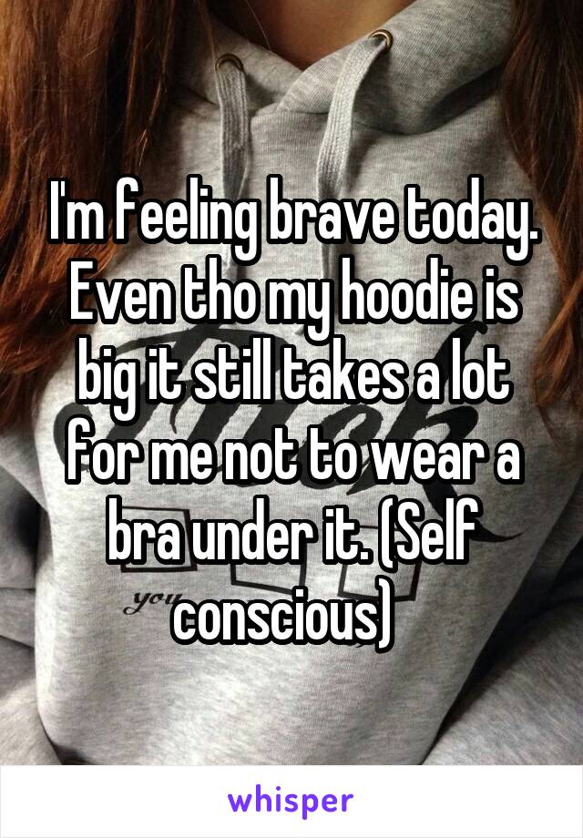 I'm feeling brave today. Even tho my hoodie is big it still takes a lot for me not to wear a bra under it. (Self conscious)  