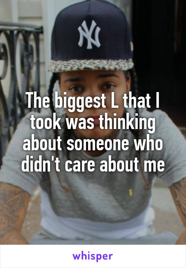 The biggest L that I took was thinking about someone who didn't care about me