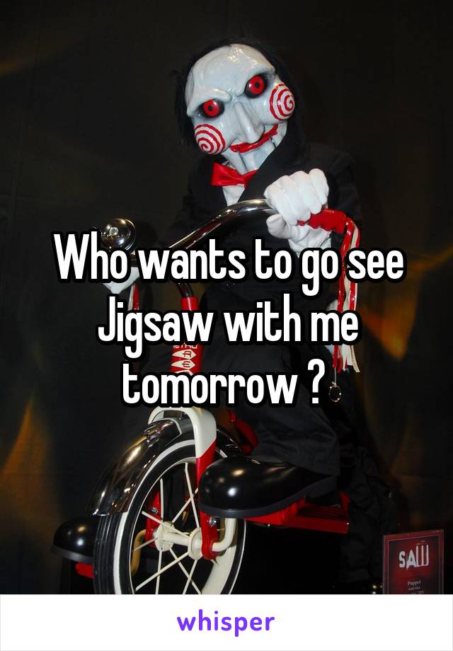 Who wants to go see Jigsaw with me tomorrow ? 