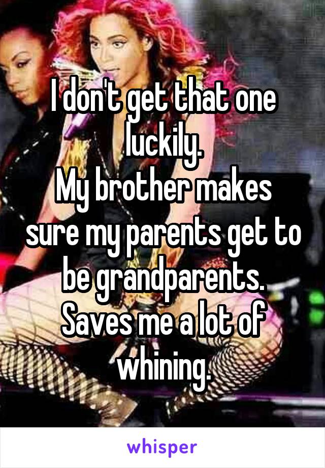 I don't get that one luckily.
My brother makes sure my parents get to be grandparents.
Saves me a lot of whining.