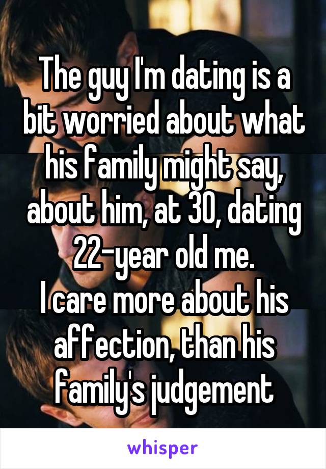 The guy I'm dating is a bit worried about what his family might say, about him, at 30, dating 22-year old me.
I care more about his affection, than his family's judgement