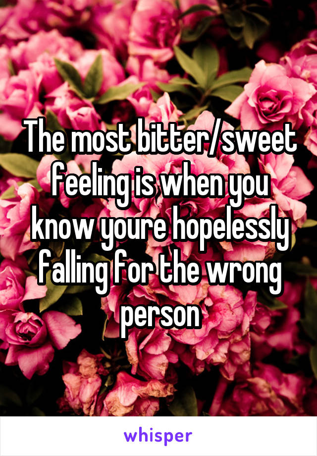 The most bitter/sweet feeling is when you know youre hopelessly falling for the wrong person