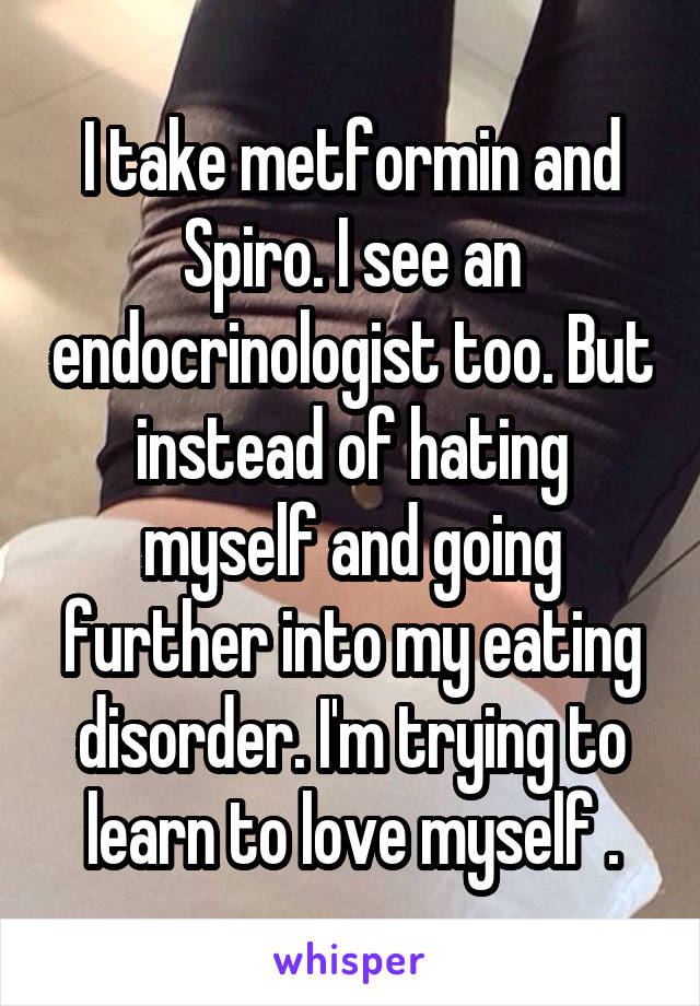 I take metformin and Spiro. I see an endocrinologist too. But instead of hating myself and going further into my eating disorder. I'm trying to learn to love myself .