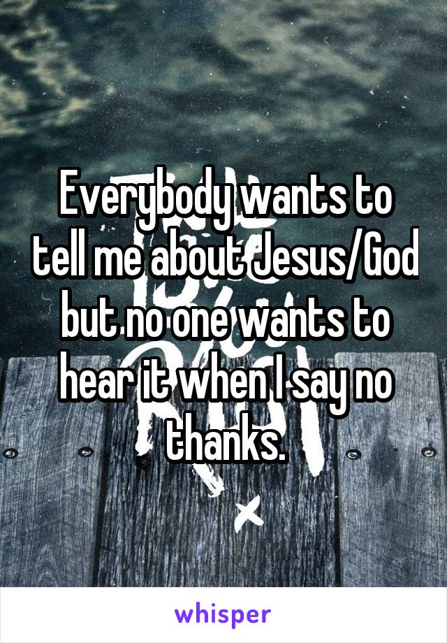 Everybody wants to tell me about Jesus/God but no one wants to hear it when I say no thanks.