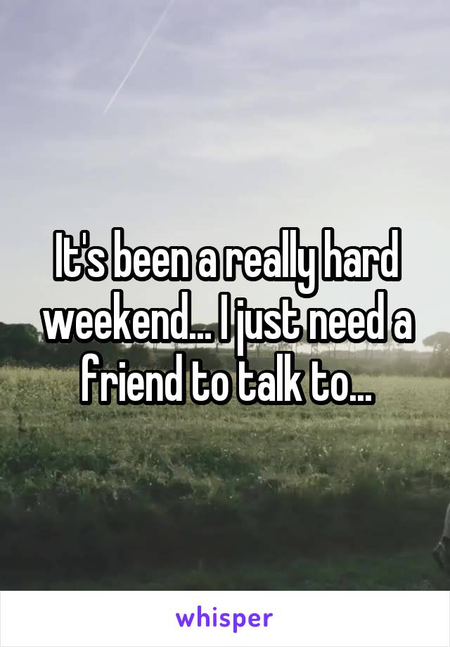 It's been a really hard weekend... I just need a friend to talk to...