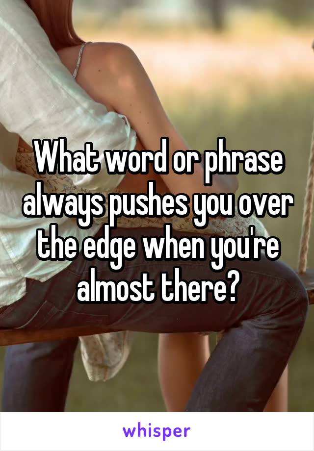 What word or phrase always pushes you over the edge when you're almost there?