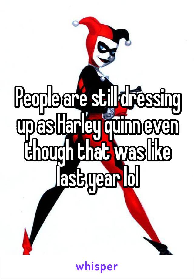 People are still dressing up as Harley quinn even though that was like last year lol