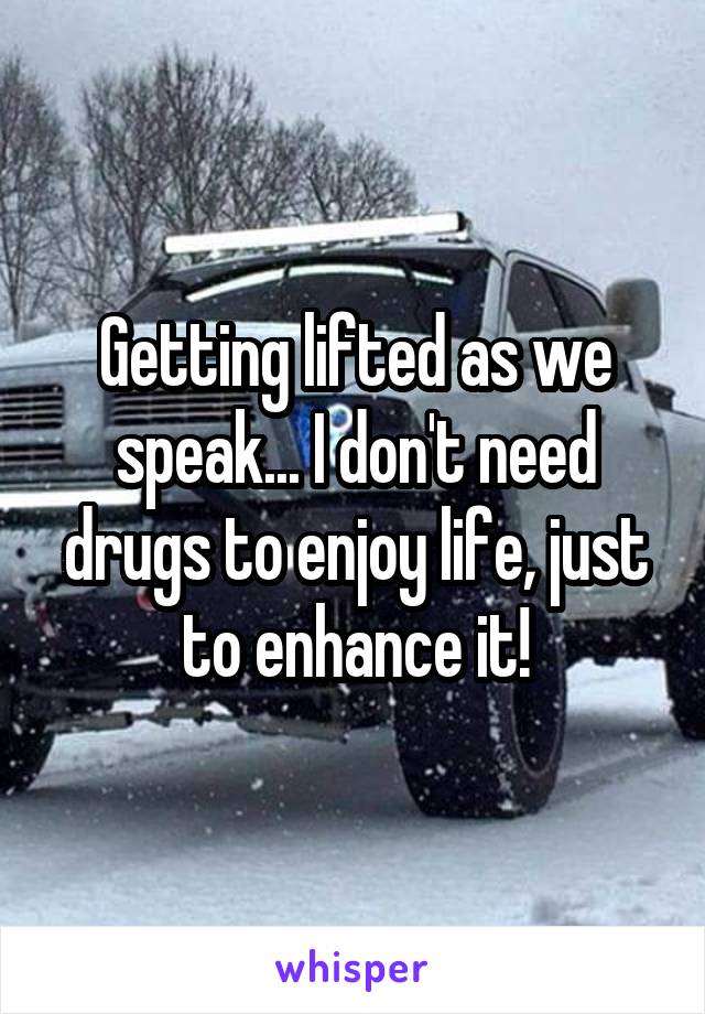 Getting lifted as we speak... I don't need drugs to enjoy life, just to enhance it!