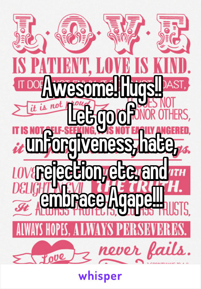 Awesome! Hugs!!
Let go of unforgiveness, hate, rejection, etc. and
embrace Agape!!!