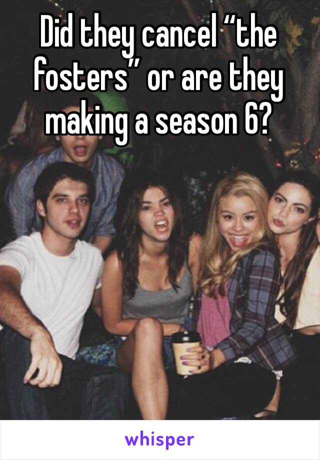 Did they cancel “the fosters” or are they making a season 6?