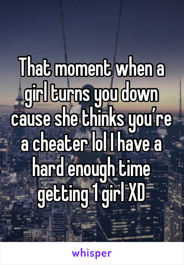 That moment when a girl turns you down cause she thinks you’re a cheater lol I have a hard enough time getting 1 girl XD