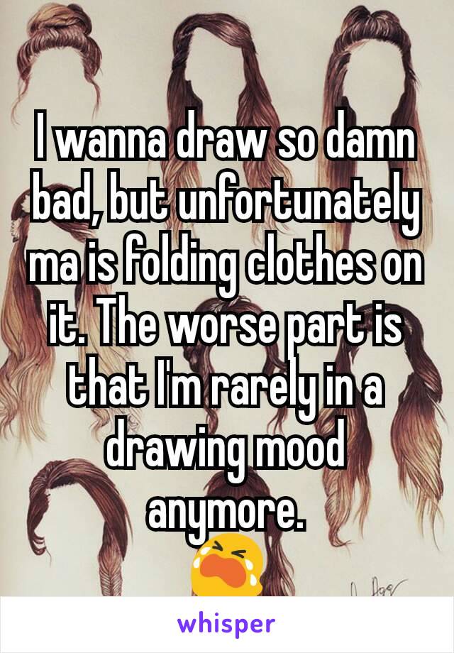 I wanna draw so damn bad, but unfortunately ma is folding clothes on it. The worse part is that I'm rarely in a drawing mood anymore.
😭