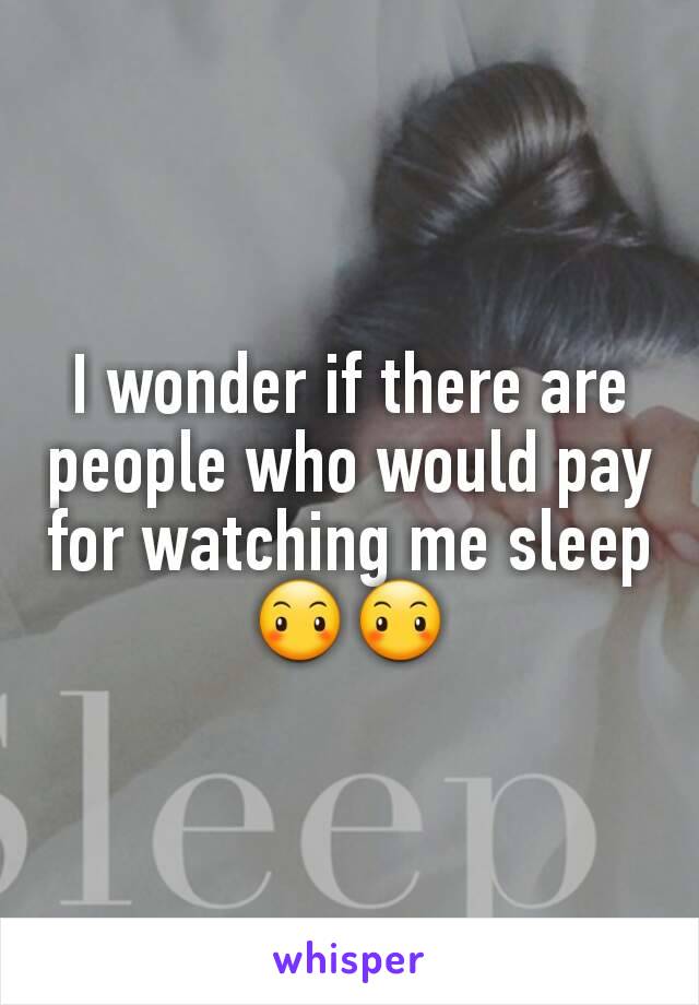 I wonder if there are people who would pay for watching me sleep😶😶