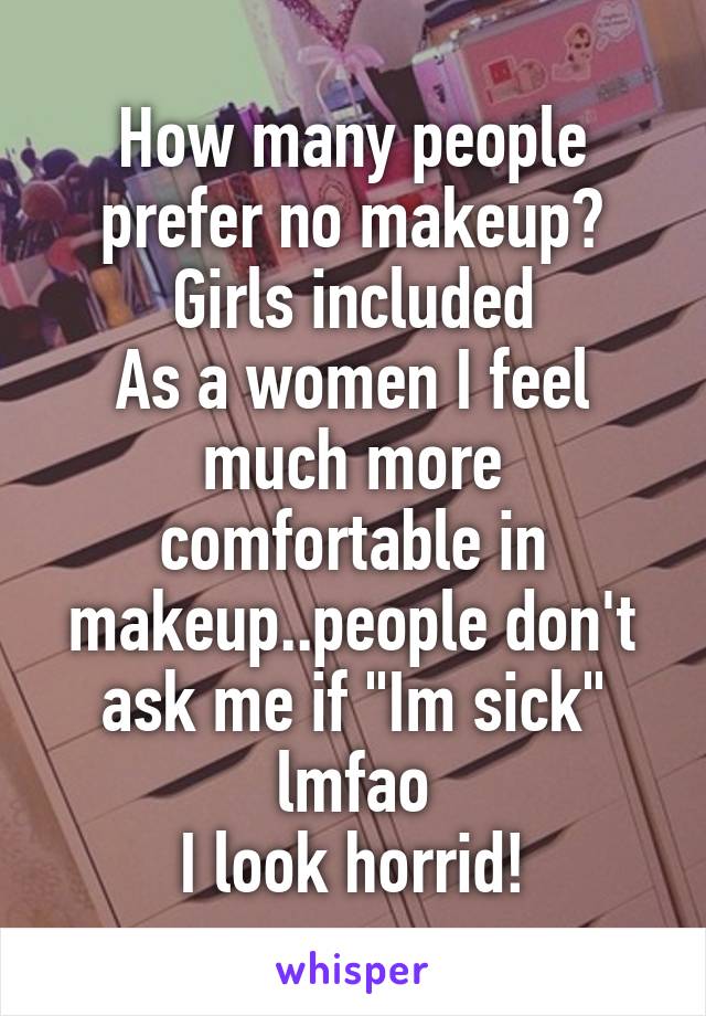 How many people prefer no makeup?
Girls included
As a women I feel much more comfortable in makeup..people don't ask me if "Im sick" lmfao
I look horrid!