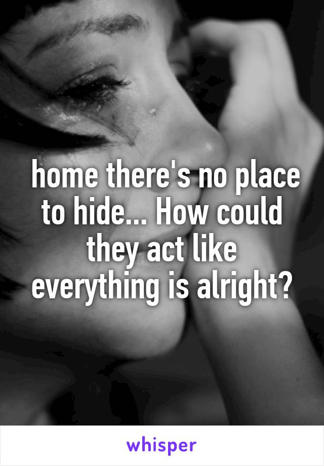  home there's no place to hide... How could they act like everything is alright?