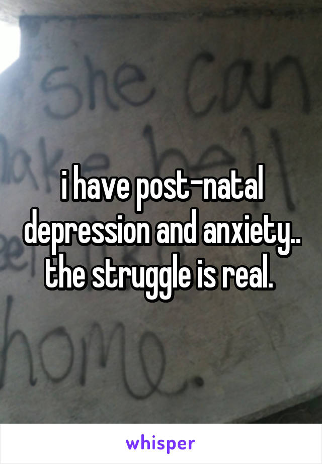 i have post-natal depression and anxiety.. the struggle is real. 