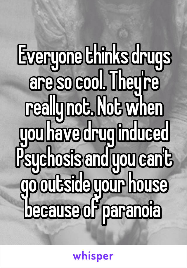 Everyone thinks drugs are so cool. They're really not. Not when you have drug induced Psychosis and you can't go outside your house because of paranoia 