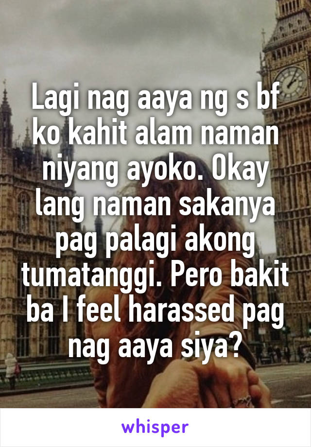 Lagi nag aaya ng s bf ko kahit alam naman niyang ayoko. Okay lang naman sakanya pag palagi akong tumatanggi. Pero bakit ba I feel harassed pag nag aaya siya?