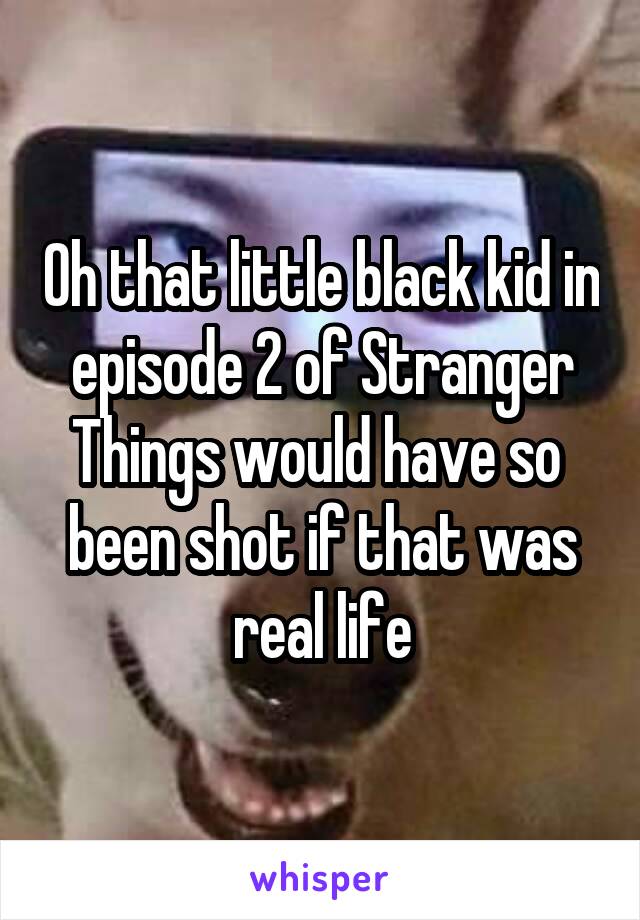 Oh that little black kid in episode 2 of Stranger Things would have so  been shot if that was real life