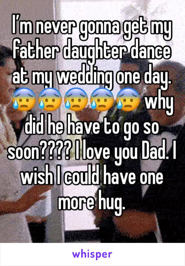 I’m never gonna get my father daughter dance at my wedding one day. 😰😰😰😰😰 why did he have to go so soon???? I love you Dad. I wish I could have one more hug. 