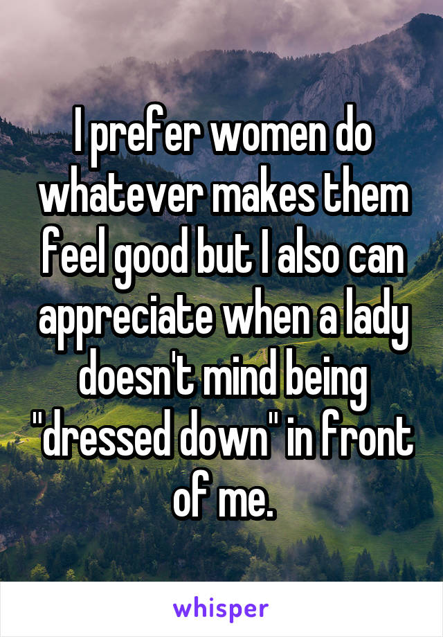 I prefer women do whatever makes them feel good but I also can appreciate when a lady doesn't mind being "dressed down" in front of me.