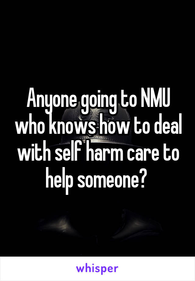 Anyone going to NMU who knows how to deal with self harm care to help someone? 