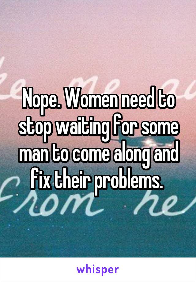 Nope. Women need to stop waiting for some man to come along and fix their problems. 