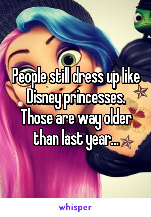 People still dress up like Disney princesses. Those are way older than last year...