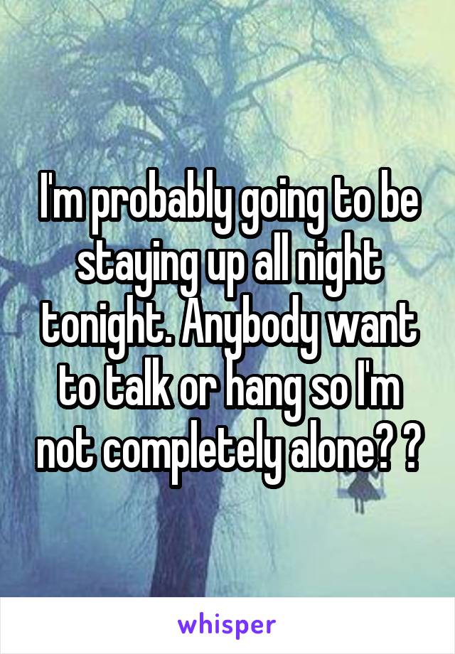 I'm probably going to be staying up all night tonight. Anybody want to talk or hang so I'm not completely alone? 😂