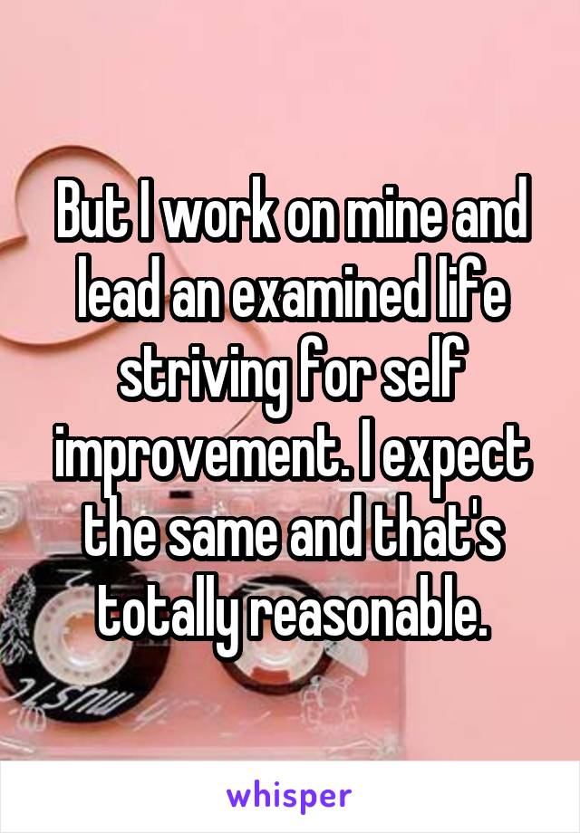 But I work on mine and lead an examined life striving for self improvement. I expect the same and that's totally reasonable.